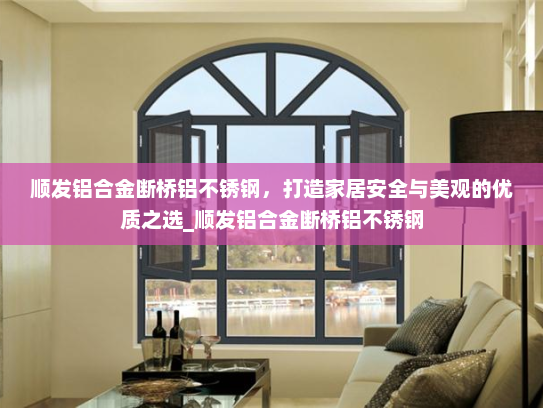 顺发铝合金断桥铝不锈钢，打造家居安全与美观的优质之选_顺发铝合金断桥铝不锈钢