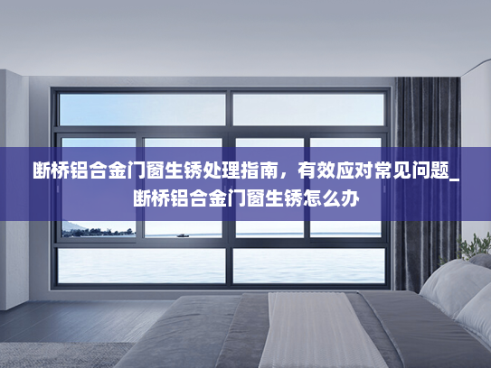 断桥铝合金门窗生锈处理指南,有效应对常见问题_断桥铝合金门窗生锈怎么办 断桥铝合金门窗生锈处理指南,有效应对常见问题_断桥铝合金门窗生锈怎么办