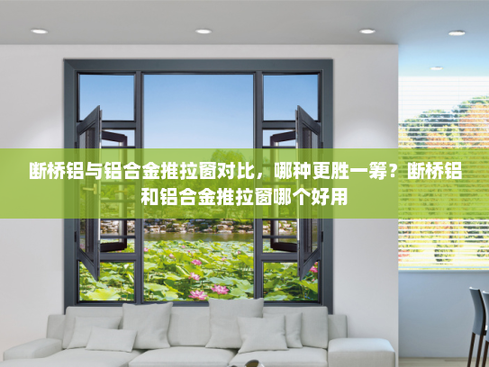 断桥铝与铝合金推拉窗对比，哪种更胜一筹？断桥铝和铝合金推拉窗哪个好用