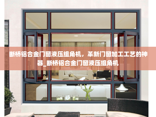 断桥铝合金门窗液压组角机，革新门窗加工工艺的神器_断桥铝合金门窗液压组角机