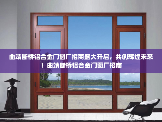 曲靖断桥铝合金门窗厂招商盛大开启，共创辉煌未来！曲靖断桥铝合金门窗厂招商