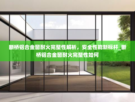 断桥铝合金窗耐火完整性解析，安全性能新标杆_断桥铝合金窗耐火完整性如何