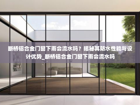 断桥铝合金门窗下雨会流水吗？揭秘其防水性能与设计优势_断桥铝合金门窗下雨会流水吗