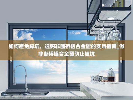 如何避免踩坑，选购非断桥铝合金窗的实用指南_做非断桥铝合金窗防止被坑