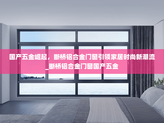 国产五金崛起，断桥铝合金门窗引领家居时尚新潮流_断桥铝合金门窗国产五金