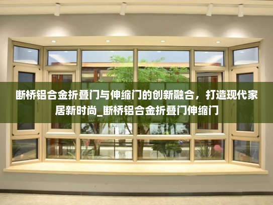 断桥铝合金折叠门与伸缩门的创新融合，打造现代家居新时尚_断桥铝合金折叠门伸缩门